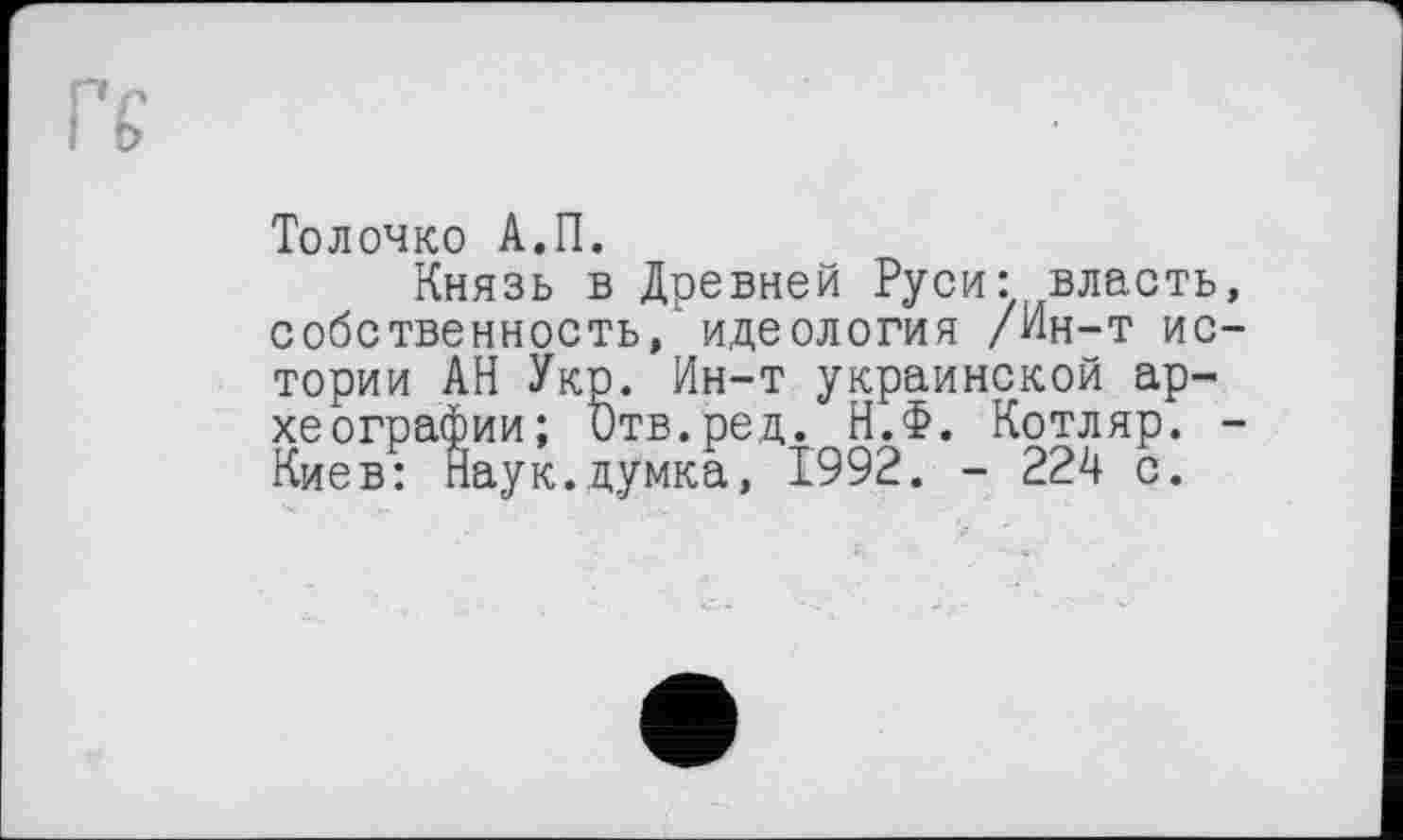 ﻿Толочко А.П.
Князь в Древней Руси: власть, собственность, идеология /Ин-Т истории АН Укр. Ин-т украинской археографии; Отв.ред. Н.Ф. Котляр. -Киев: Наук.думка, 1992. - 224 с.